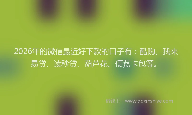 2026年的微信最近好下款的口子有：酷购、我来易贷、读秒贷、葫芦花、便荔卡包等。