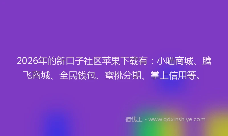 2026年的新口子社区苹果下载有：小喵商城、腾飞商城、全民钱包、蜜桃分期、掌上信用等。