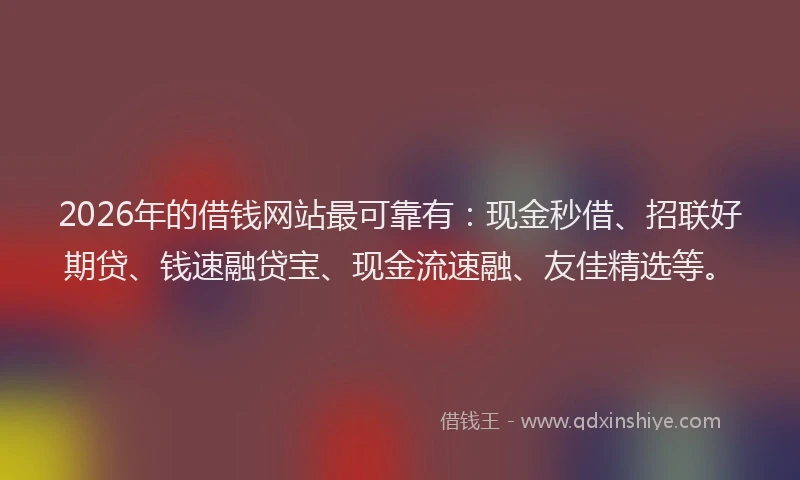 2026年的借钱网站最可靠有：现金秒借、招联好期贷、钱速融贷宝、现金流速融、友佳精选等。