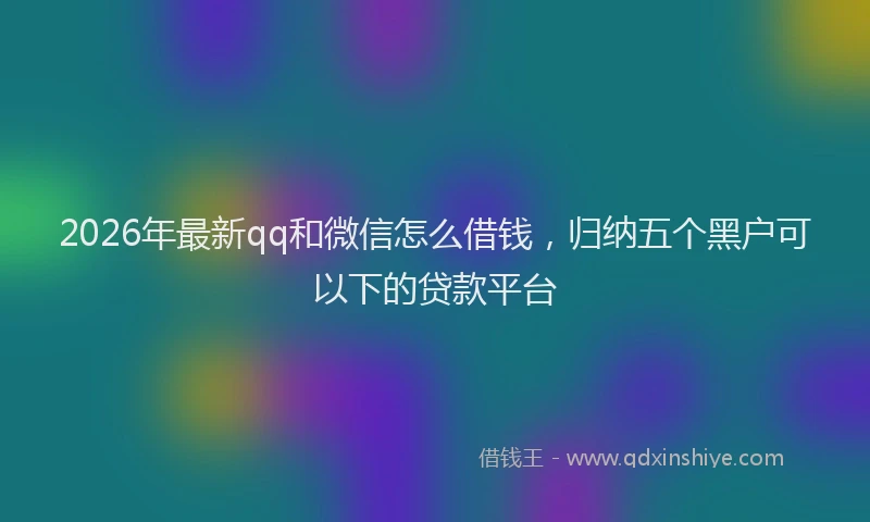 2026年最新qq和微信怎么借钱,归纳五个黑户可以下的贷款平台