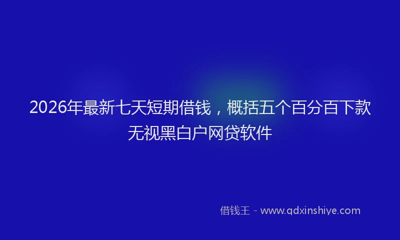 2026年最新七天短期借钱，概括五个百分百下款无视黑白户网贷软件