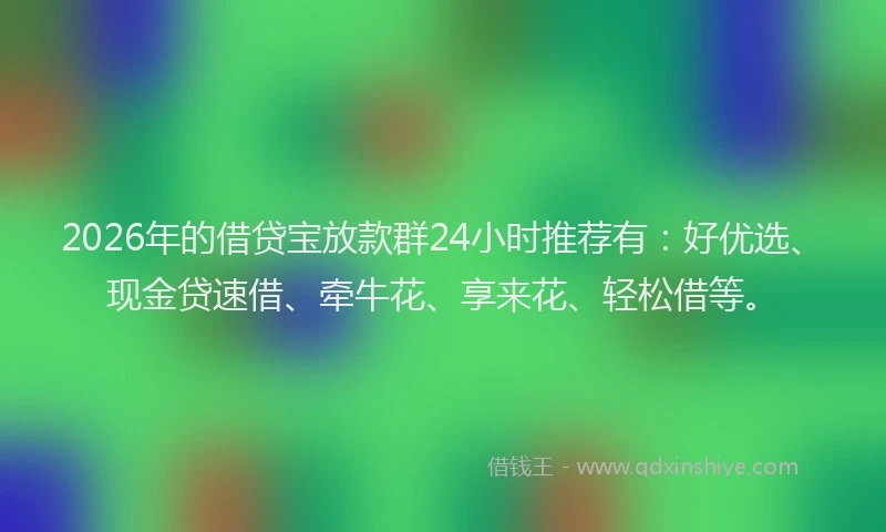 2026年的借贷宝放款群24小时推荐有:好优选、现金贷速借、牵牛花、享来花、轻松借等。