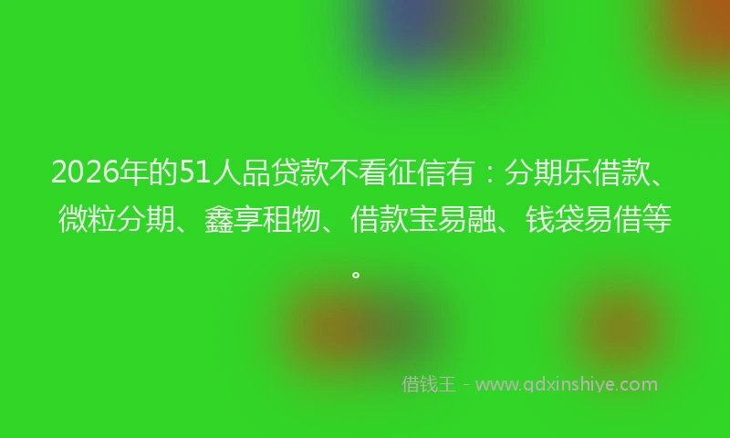 2026年的51人品贷款不看征信有：分期乐借款、微粒分期、鑫享租物、借款宝易融、钱袋易借等。