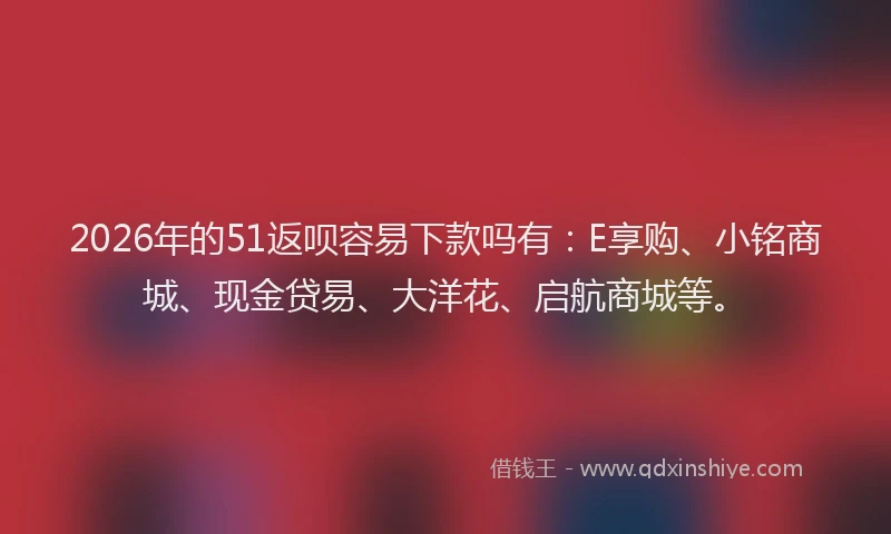 2026年的51返呗容易下款吗有：E享购、小铭商城、现金贷易、大洋花、启航商城等。