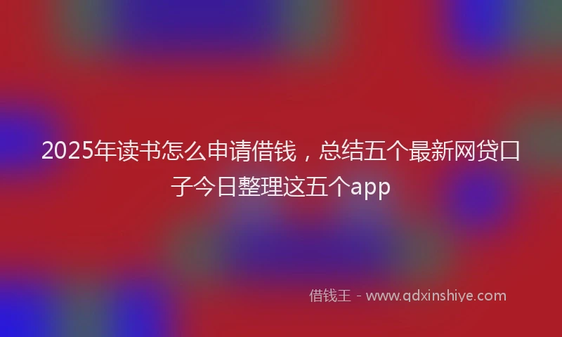 2025年读书怎么申请借钱，总结五个最新网贷口子今日整理这五个app