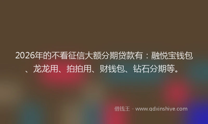 2026年的不看征信大额分期贷款有：融悦宝钱包、龙龙用、拍拍用、财钱包、钻石分期等。