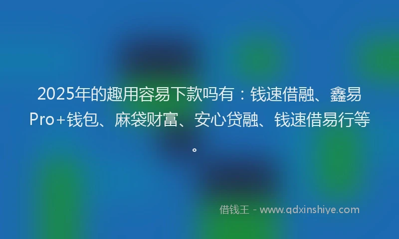 2025年的趣用容易下款吗有：钱速借融、鑫易Pro+钱包、麻袋财富、安心贷融、钱速借易行等。