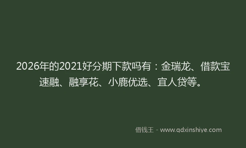 2026年的2021好分期下款吗有：金瑞龙、借款宝速融、融享花、小鹿优选、宜人贷等。