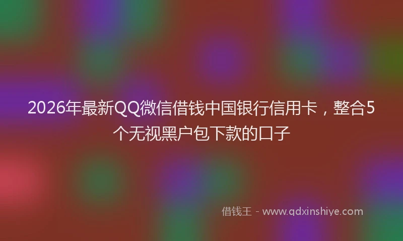 2026年最新QQ微信借钱中国银行信用卡,整合5个无视黑户包下款的口子