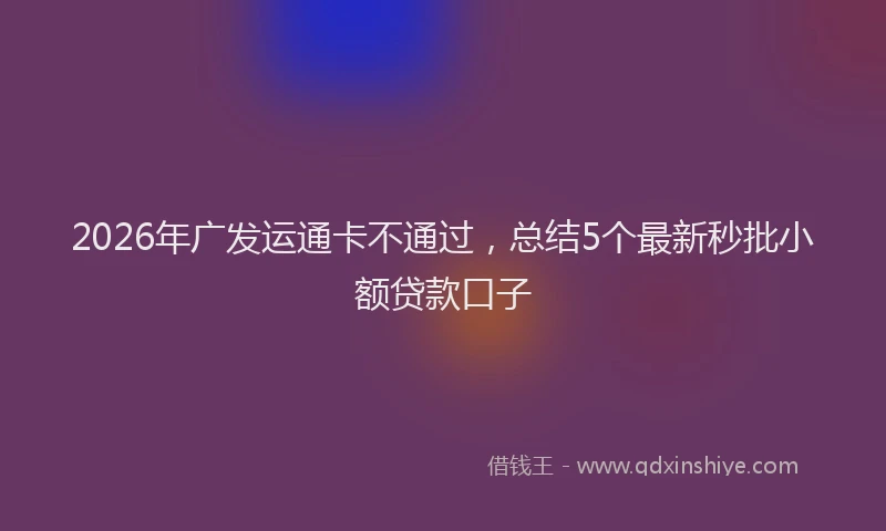 2026年广发运通卡不通过，总结5个最新秒批小额贷款口子
