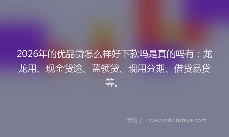 2026年的优品贷怎么样好下款吗是真的吗有：龙龙用、现金贷途、蓝领贷、现用分期、借贷易贷等。