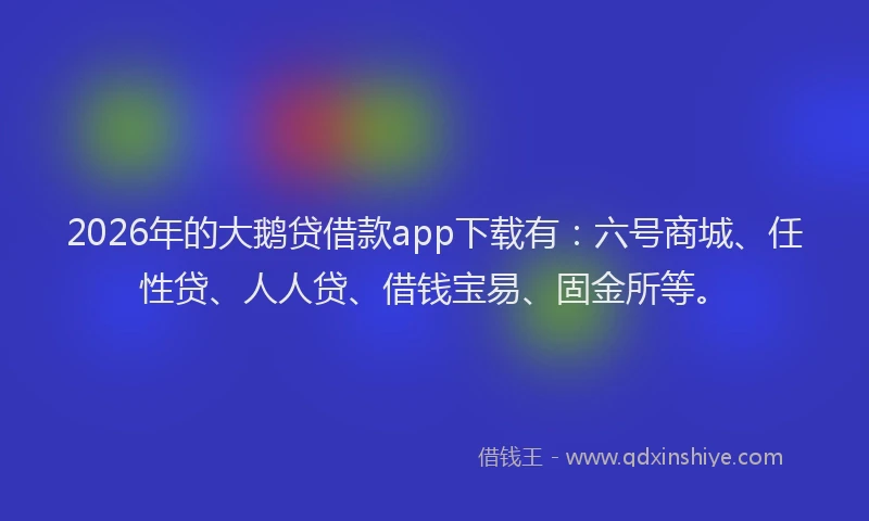 2026年的大鹅贷借款app下载有：六号商城、任性贷、人人贷、借钱宝易、固金所等。
