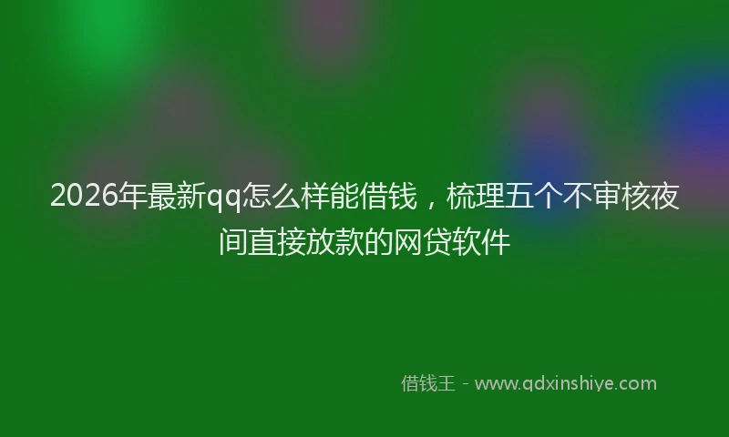 2026年最新qq怎么样能借钱，梳理五个不审核夜间直接放款的网贷软件