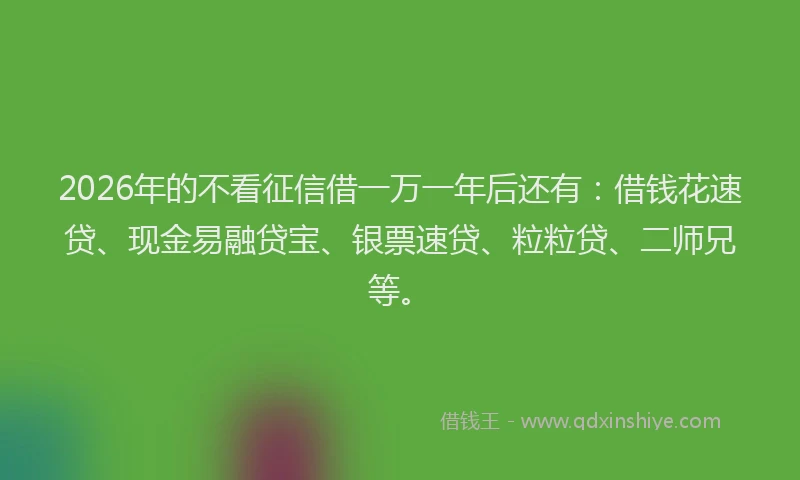 2026年的不看征信借一万一年后还有：借钱花速贷、现金易融贷宝、银票速贷、粒粒贷、二师兄等。