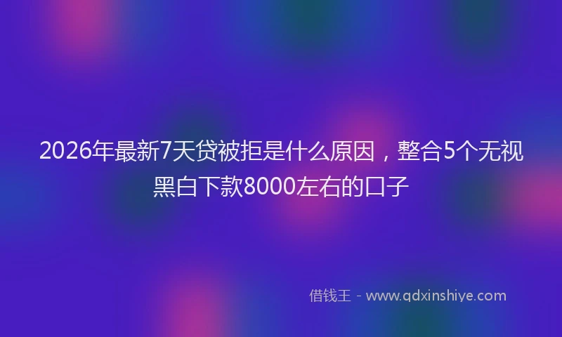 2026年最新7天贷被拒是什么原因，整合5个无视黑白下款8000左右的口子