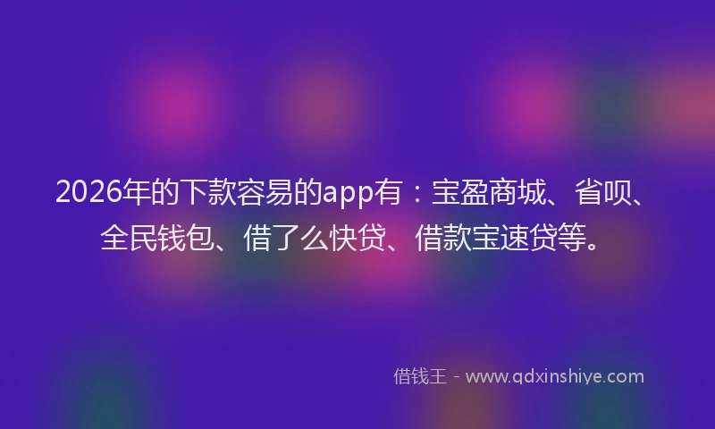 2026年的下款容易的app有：宝盈商城、省呗、全民钱包、借了么快贷、借款宝速贷等。