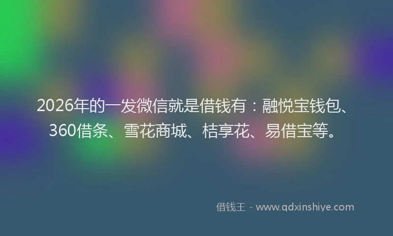 2026年的一发微信就是借钱有:融悦宝钱包、360借条、雪花商城、桔享花、易借宝等。