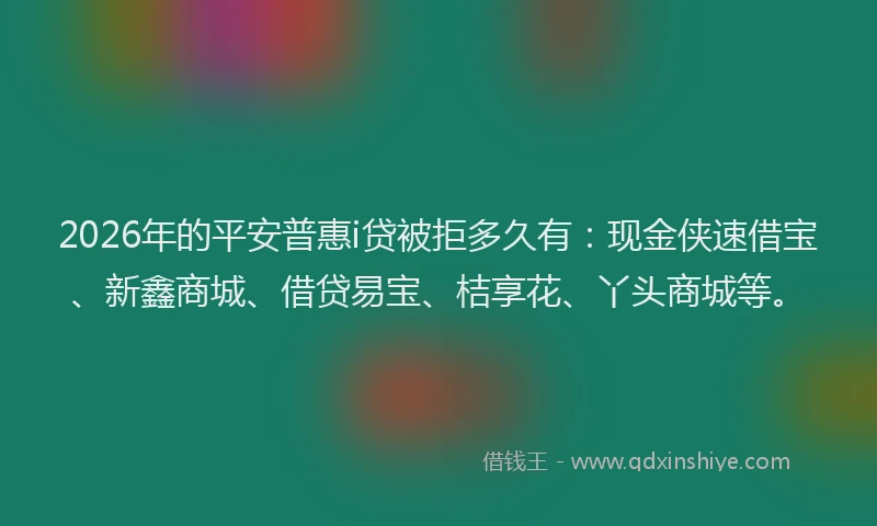 2026年的平安普惠i贷被拒多久有：现金侠速借宝、新鑫商城、借贷易宝、桔享花、丫头商城等。