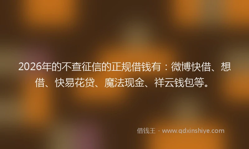 2026年的不查征信的正规借钱有:微博快借、想借、快易花贷、魔法现金、祥云钱包等。