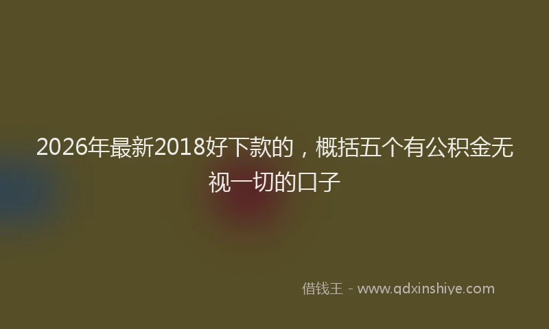 2026年最新2018好下款的，概括五个有公积金无视一切的口子