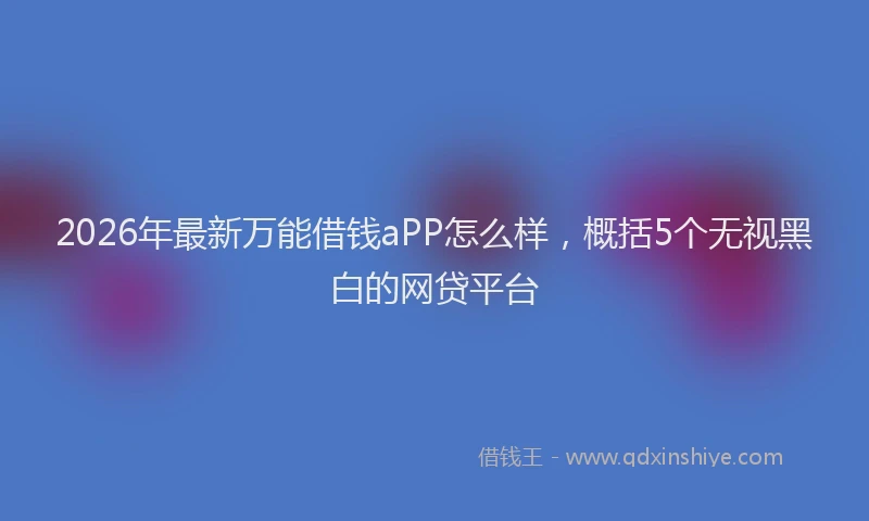 2026年最新万能借钱aPP怎么样,概括5个无视黑白的网贷平台