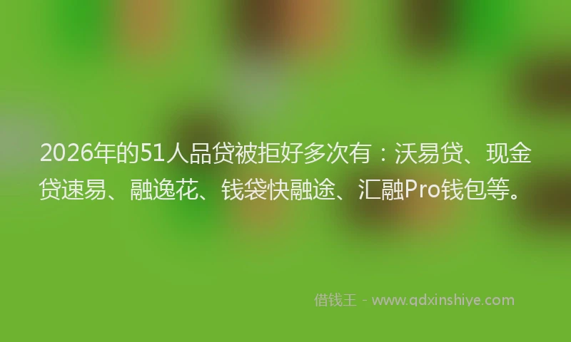 2026年的51人品贷被拒好多次有：沃易贷、现金贷速易、融逸花、钱袋快融途、汇融Pro钱包等。