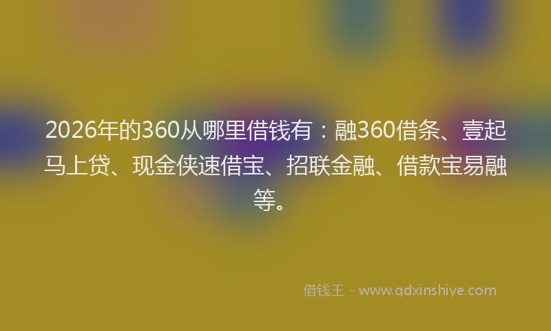 2026年的360从哪里借钱有：融360借条、壹起马上贷、现金侠速借宝、招联金融、借款宝易融等。