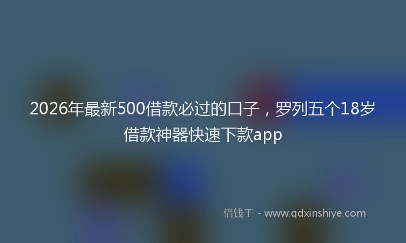 2026年最新500借款必过的口子，罗列五个18岁借款神器快速下款app