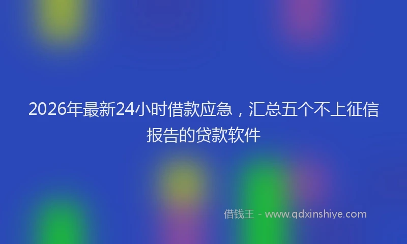 2026年最新24小时借款应急，汇总五个不上征信报告的贷款软件