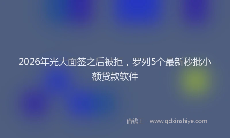 2026年光大面签之后被拒，罗列5个最新秒批小额贷款软件