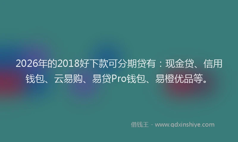 2026年的2018好下款可分期贷有:现金贷、信用钱包、云易购、易贷Pro钱包、易橙优品等。