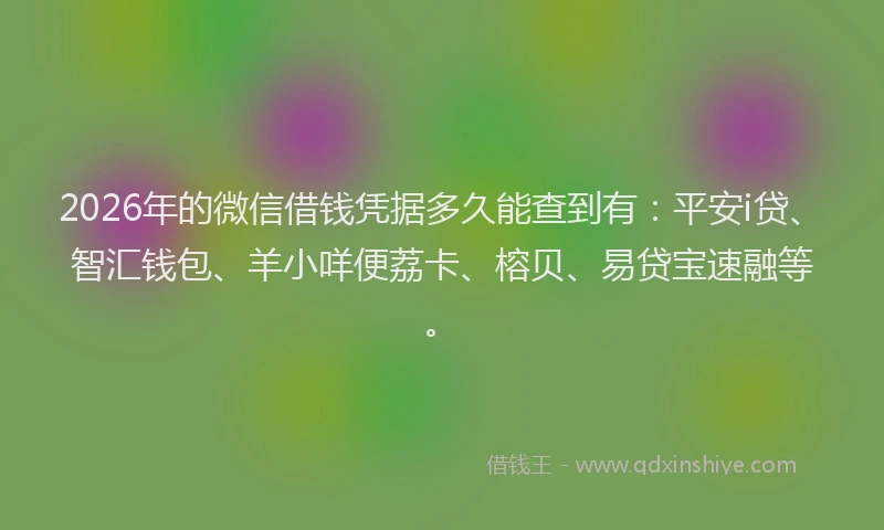 2026年的微信借钱凭据多久能查到有:平安i贷、智汇钱包、羊小咩便荔卡、榕贝、易贷宝速融等。