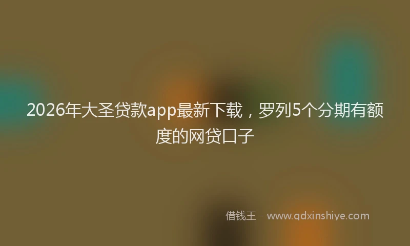 2026年大圣贷款app最新下载,罗列5个分期有额度的网贷口子