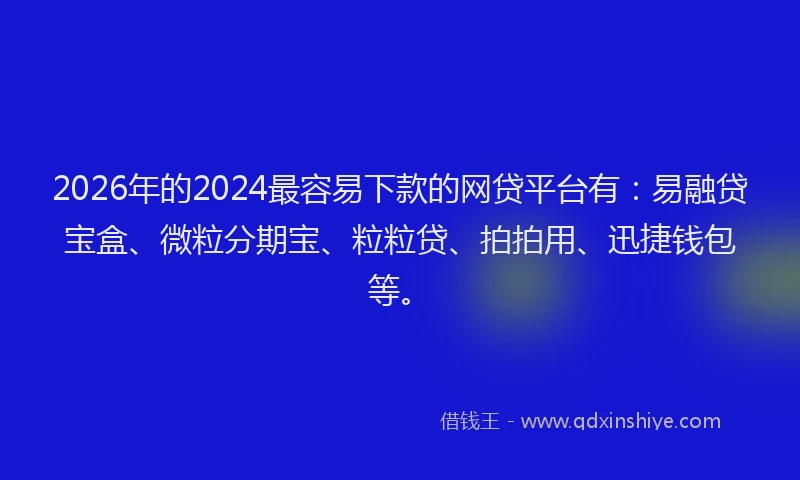 2026年的2024最容易下款的网贷平台有:易融贷宝盒、微粒分期宝、粒粒贷、拍拍用、迅捷钱包等。
