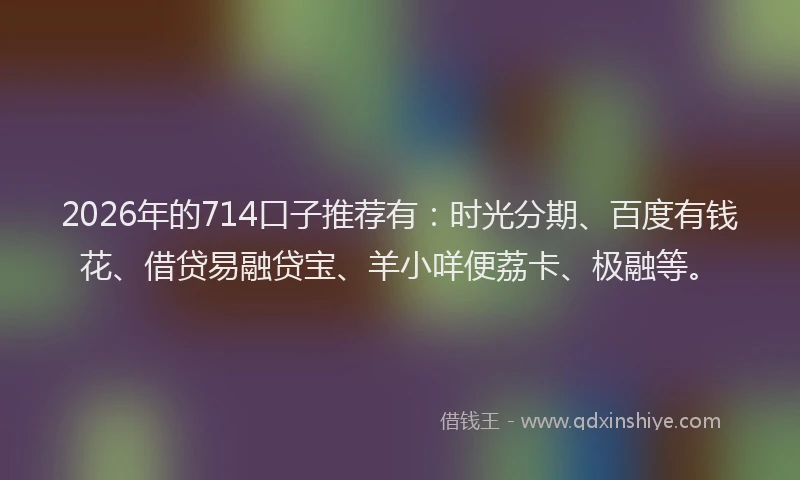 2026年的714口子推荐有:时光分期、百度有钱花、借贷易融贷宝、羊小咩便荔卡、极融等。