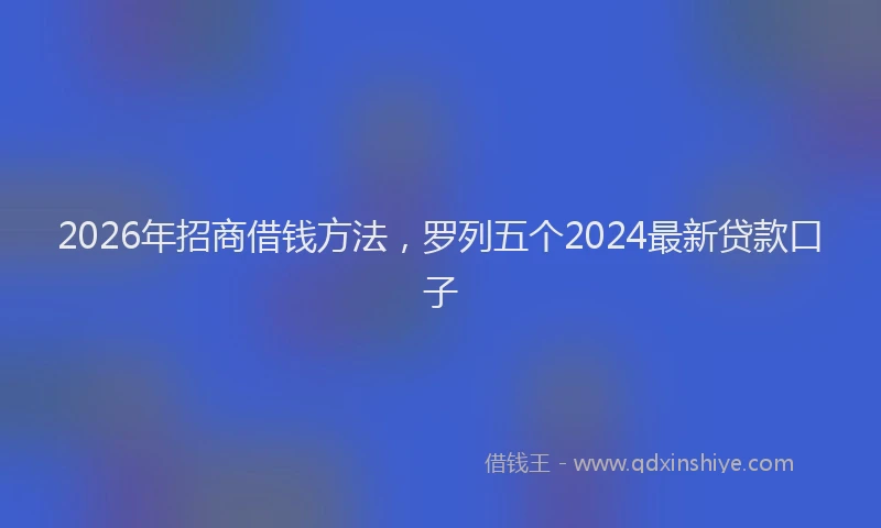 2026年招商借钱方法，罗列五个2024最新贷款口子