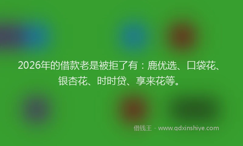 2026年的借款老是被拒了有：鹿优选、口袋花、银杏花、时时贷、享来花等。