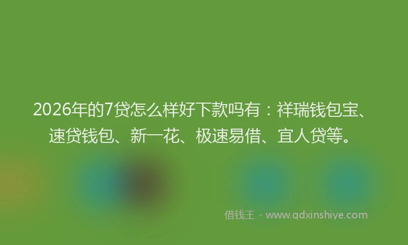 2026年的7贷怎么样好下款吗有：祥瑞钱包宝、速贷钱包、新一花、极速易借、宜人贷等。
