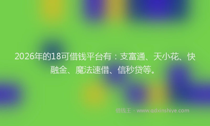 2026年的18可借钱平台有：支富通、天小花、快融金、魔法速借、信秒贷等。
