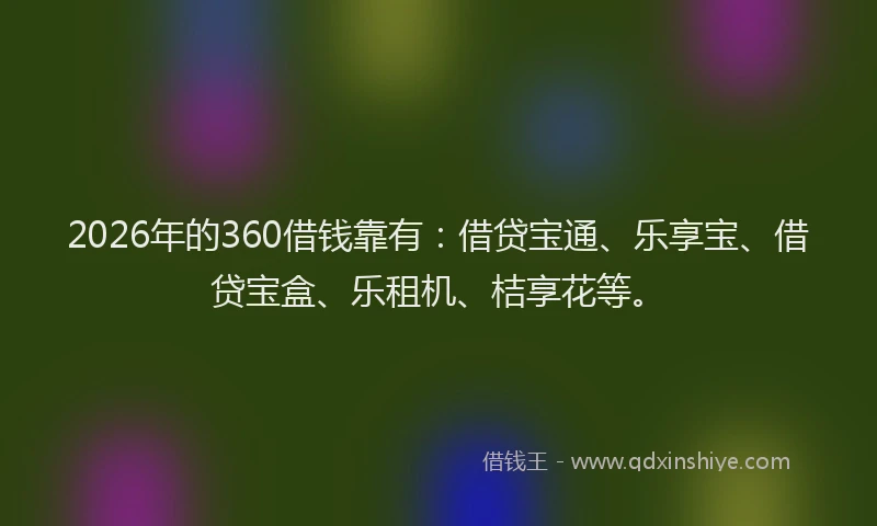 2026年的360借钱靠有：借贷宝通、乐享宝、借贷宝盒、乐租机、桔享花等。