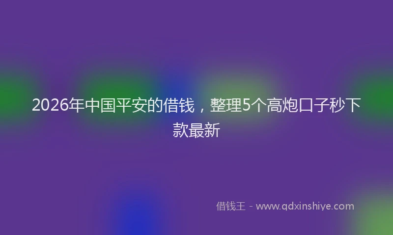 2026年中国平安的借钱，整理5个高炮口子秒下款最新