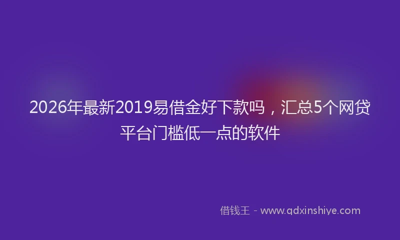 2026年最新2019易借金好下款吗，汇总5个网贷平台门槛低一点的软件