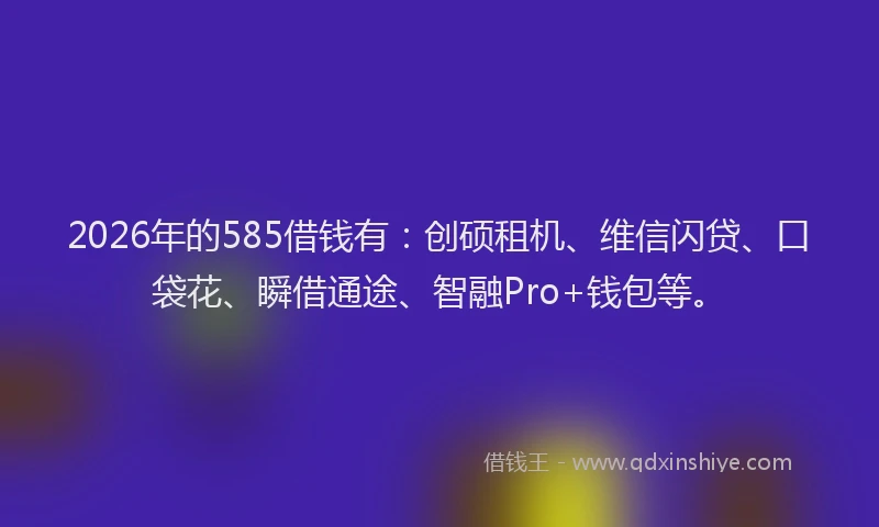 2026年的585借钱有：创硕租机、维信闪贷、口袋花、瞬借通途、智融Pro+钱包等。