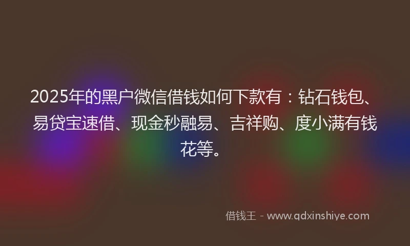 2025年的黑户微信借钱如何下款有：钻石钱包、易贷宝速借、现金秒融易、吉祥购、度小满有钱花等。