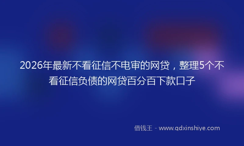 2026年最新不看征信不电审的网贷,整理5个不看征信负债的网贷百分百下款口子