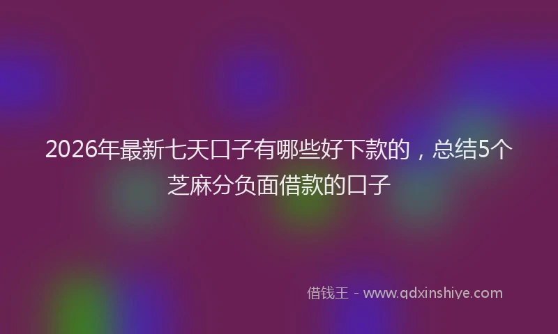 2026年最新七天口子有哪些好下款的，总结5个芝麻分负面借款的口子