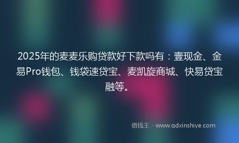 2025年的麦麦乐购贷款好下款吗有:壹现金、金易Pro钱包、钱袋速贷宝、麦凯旋商城、快易贷宝融等。