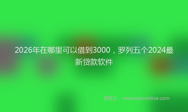 2026年在哪里可以借到3000,罗列五个2024最新贷款软件