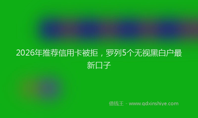 2026年推荐信用卡被拒，罗列5个无视黑白户最新口子