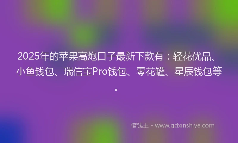 2025年的苹果高炮口子最新下款有：轻花优品、小鱼钱包、瑞信宝Pro钱包、零花罐、星辰钱包等。